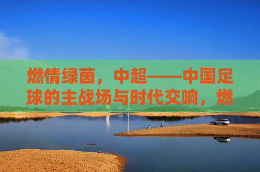 燃情绿茵，中超——中国足球的主战场与时代交响，燃情绿茵，中超——中国足球的主战场与时代交响