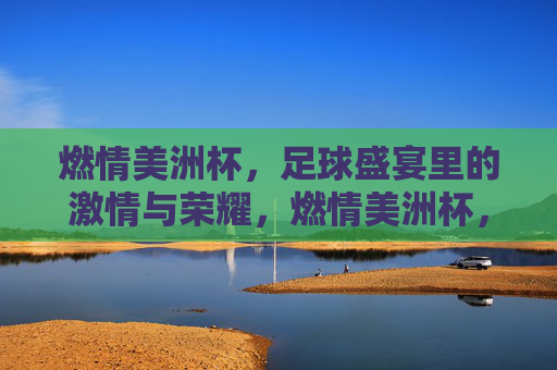 燃情美洲杯，足球盛宴里的激情与荣耀，燃情美洲杯，足球盛宴里的激情与荣耀