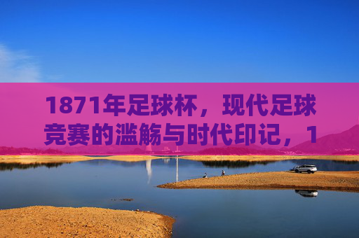 1871年足球杯,现代足球竞赛的滥觞与时代印记,1871年足球杯,现代足球竞赛的滥觞与时代印记