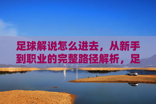 足球解说怎么进去，从新手到职业的完整路径解析，足球解说从新手到职业的完整路径解析
