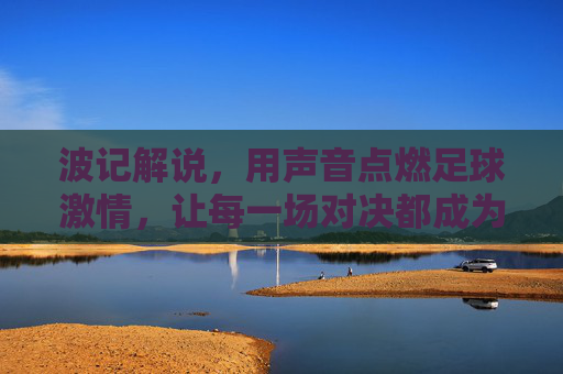 波记解说,用声音点燃足球激情,让每一场对决都成为灵魂的共鸣,波记解说,用声音点燃足球激情,让每一场对决都成为灵魂的共鸣