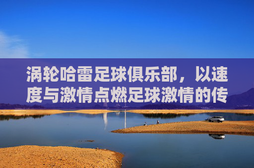 涡轮哈雷足球俱乐部，以速度与激情点燃足球激情的传奇，涡轮哈雷足球俱乐部，以速度与激情点燃足球激情的传奇