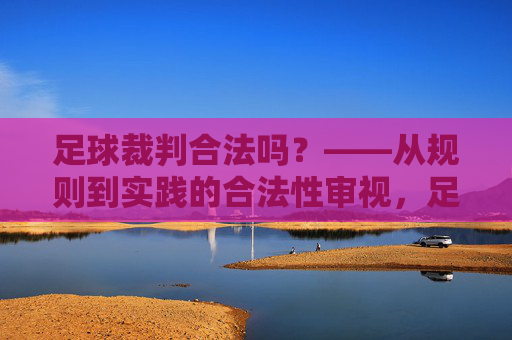 足球裁判合法吗?——从规则到实践的合法性审视,足球裁判合法吗?——从规则到实践的合法性审视