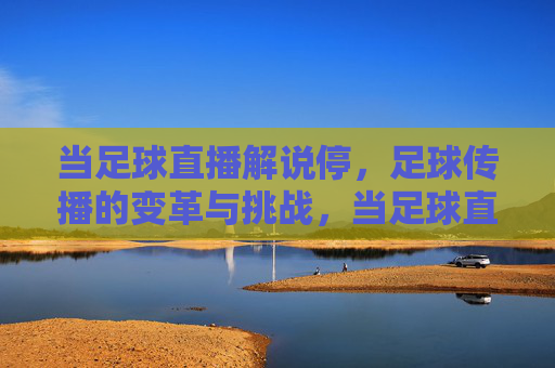 当足球直播解说停,足球传播的变革与挑战,当足球直播解说停,足球传播的变革与挑战