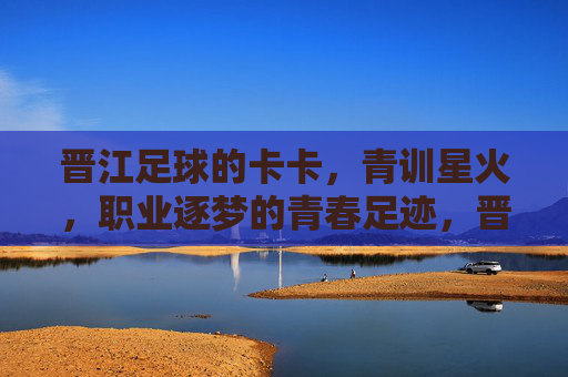 晋江足球的卡卡,青训星火,职业逐梦的青春足迹,晋江足球的卡卡,青训星火,职业逐梦的青春足迹