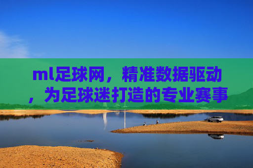 ml足球网，精准数据驱动，为足球迷打造的专业赛事分析与互动平台，ML足球网，精准数据驱动，为足球迷打造专业赛事分析与互动平台