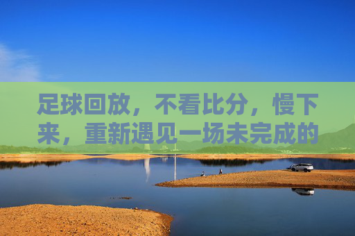 足球回放，不看比分，慢下来，重新遇见一场未完成的比赛，足球回放，不看比分，慢下来，重新遇见一场未完成的比赛