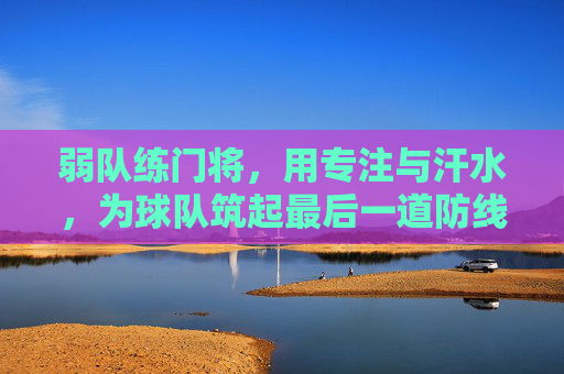 弱队练门将,用专注与汗水,为球队筑起最后一道防线,弱队练门将,专注与汗水为球队筑起最后一道防线