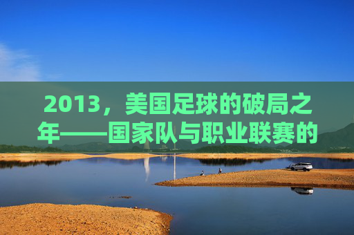 2013,美国足球的破局之年——国家队与职业联赛的崭新尝试,2013,美国足球的破局之年——国家队与职业联赛的崭新尝试