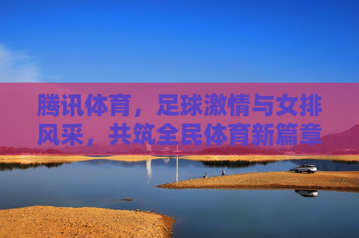 腾讯体育,足球激情与女排风采,共筑全民体育新篇章,腾讯体育,足球激情与女排风采,共筑全民体育新篇章