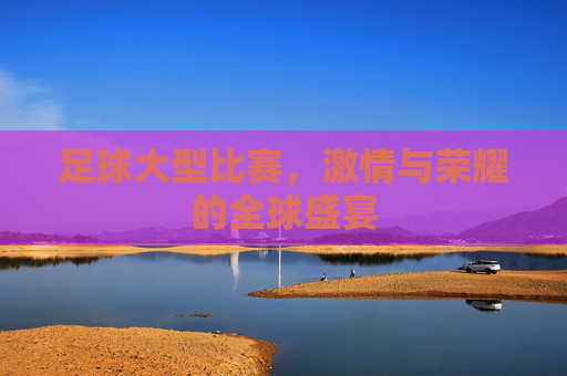 足球大型比赛,激情与荣耀的全球盛宴