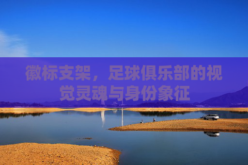徽标支架,足球俱乐部的视觉灵魂与身份象征