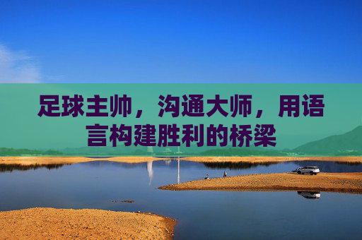 足球主帅,沟通大师,用语言构建胜利的桥梁