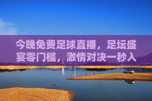 今晚免费足球直播，足坛盛宴零门槛，激情对决一秒入画！今晚免费足球直播，足坛盛宴零门槛，激情对决一秒入画！