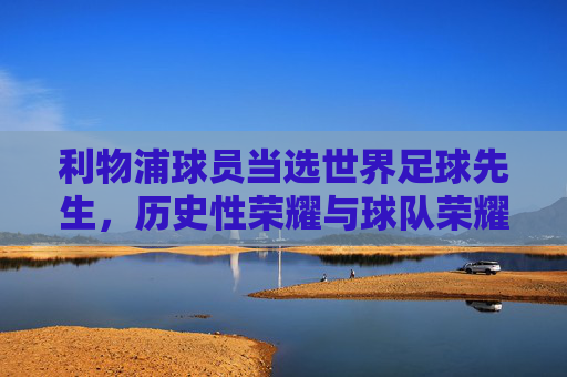 利物浦球员当选世界足球先生，历史性荣耀与球队荣耀的延续，利物浦球员当选世界足球先生，历史性荣耀与球队荣耀的延续