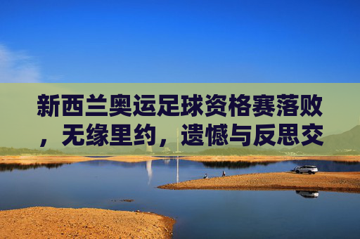 新西兰奥运足球资格赛落败,无缘里约,遗憾与反思交织