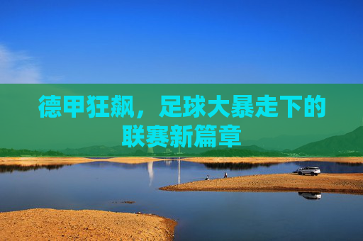 德甲狂飙,足球大暴走下的联赛新篇章
