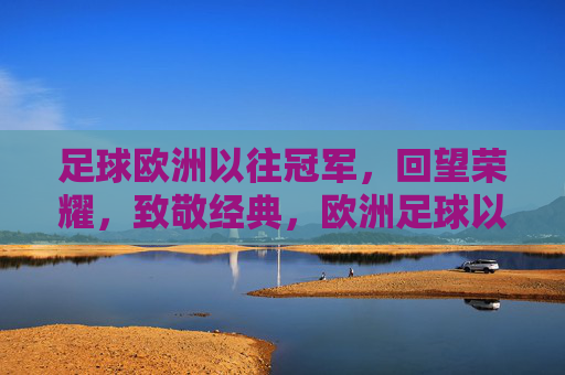 足球欧洲以往冠军，回望荣耀，致敬经典，欧洲足球以往冠军，回望荣耀，致敬经典