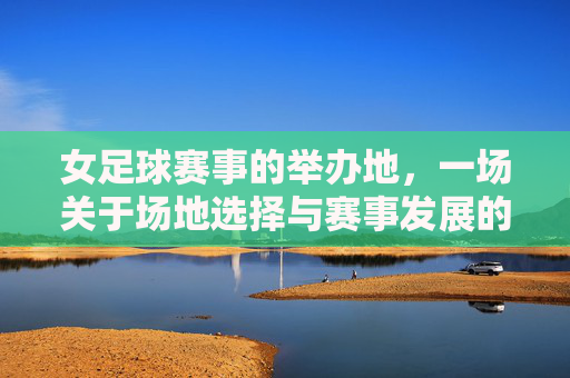女足球赛事的举办地,一场关于场地选择与赛事发展的探讨,女足球赛事的举办地,一场关于场地选择与赛事发展的探讨