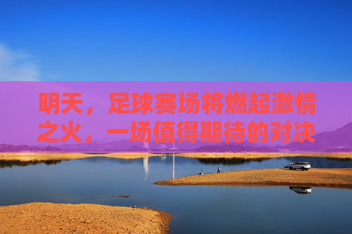 明天，足球赛场将燃起激情之火，一场值得期待的对决即将上演，明天足球对决燃情上演，一场值得期待的对决即将点燃赛场激情
