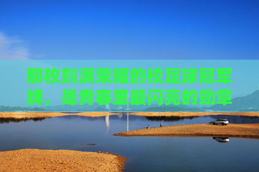 那枚刻满荣耀的校足球冠军牌,是青春里最闪亮的勋章,那枚刻满荣耀的校足球冠军牌,是青春里最闪亮的勋章