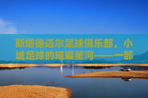 斯塔德迈尔足球俱乐部,小城足球的璀璨星河——一部关于社区、梦想与传承的足球史诗,斯塔德迈尔足球俱乐部,小城足球的璀璨星河——一部关于社区、梦想与传承的足球史诗