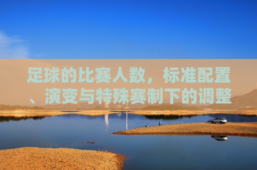 足球的比赛人数，标准配置、演变与特殊赛制下的调整，足球比赛人数配置，标准演变与特殊赛制下的调整