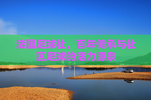 法国足球社,百年传承与社区足球的活力源泉