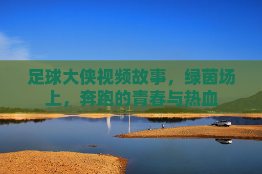 足球大侠视频故事,绿茵场上,奔跑的青春与热血