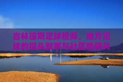 吉林琼斯足球视频,地方足球的镜头叙事与社区情感共鸣,吉林琼斯足球视频,地方足球的镜头叙事与社区情感共鸣