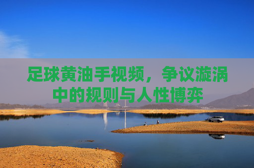 足球黄油手视频,争议漩涡中的规则与人性博弈
