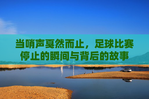 当哨声戛然而止,足球比赛停止的瞬间与背后的故事