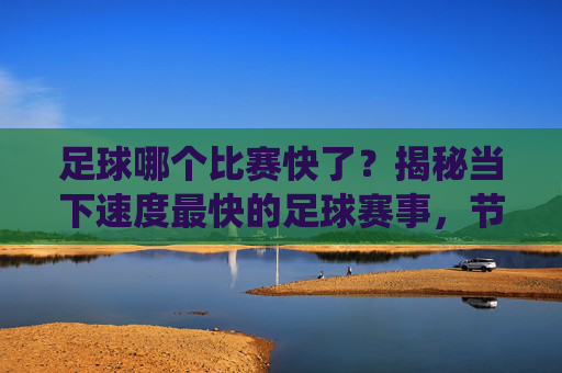 足球哪个比赛快了?揭秘当下速度最快的足球赛事,节奏与激情的极致演绎