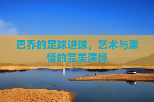 巴乔的足球进球，艺术与激情的完美演绎