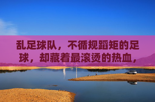 乱足球队,不循规蹈矩的足球,却藏着最滚烫的热血,乱足球队,不循规蹈矩的足球,藏着最滚烫的热血