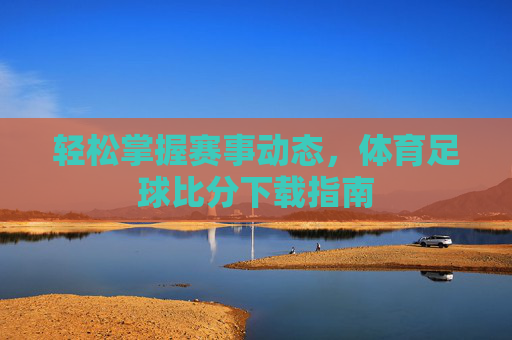 轻松掌握赛事动态,体育足球比分下载指南