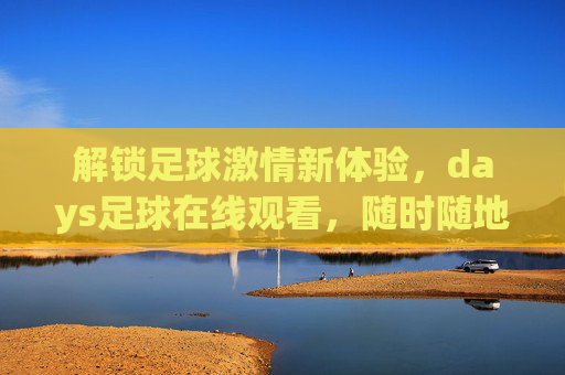 解锁足球激情新体验,days足球在线观看,随时随地享受精彩赛事