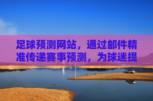 足球预测网站,通过邮件精准传递赛事预测,为球迷提供决策支持