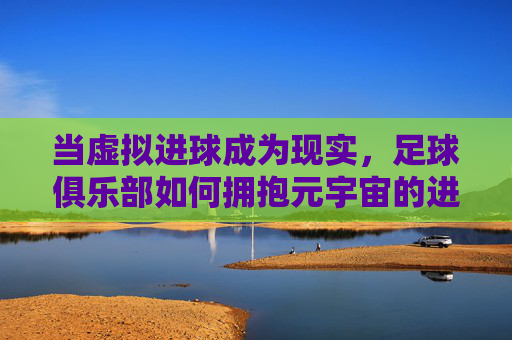 当虚拟进球成为现实,足球俱乐部如何拥抱元宇宙的进球新体验