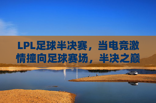 LPL足球半决赛,当电竞激情撞向足球赛场,半决之巅的悬念与热血,LPL足球半决赛,电竞激情撞向足球赛场,半决之巅的悬念与热血