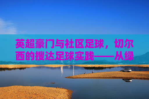 英超豪门与社区足球,切尔西的搜达足球实践——从绿茵场到社区的温度传递