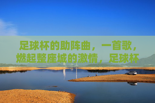 足球杯的助阵曲，一首歌，燃起整座城的激情，足球杯助阵曲，一首歌，点燃整座城的激情