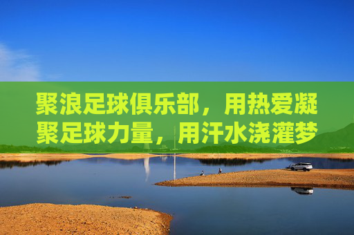 聚浪足球俱乐部，用热爱凝聚足球力量，用汗水浇灌梦想之花