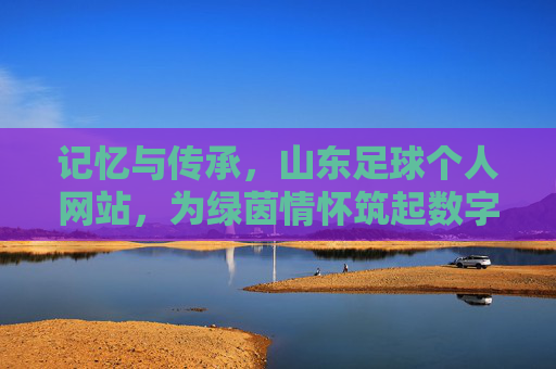 记忆与传承,山东足球个人网站,为绿茵情怀筑起数字长廊