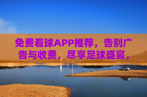 免费看球APP推荐,告别广告与收费,尽享足球盛宴,免费看球APP推荐,告别广告与收费,尽享足球盛宴