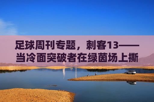 足球周刊专题,刺客13——当冷面突破者在绿茵场上撕开防线