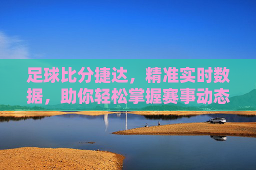 足球比分捷达，精准实时数据，助你轻松掌握赛事动态