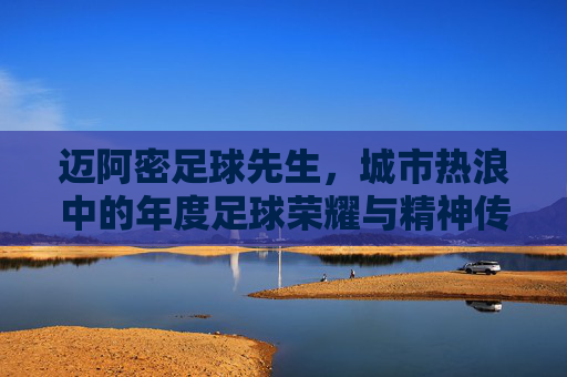 迈阿密足球先生，城市热浪中的年度足球荣耀与精神传承