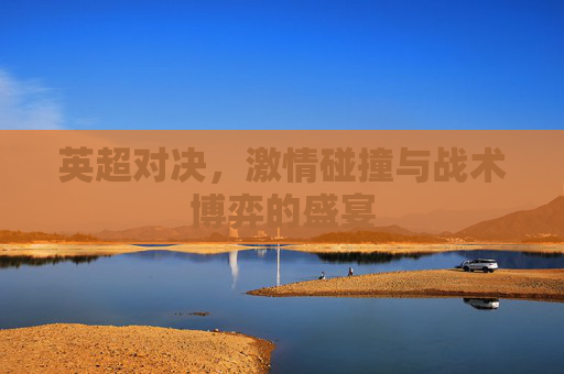 英超对决,激情碰撞与战术博弈的盛宴