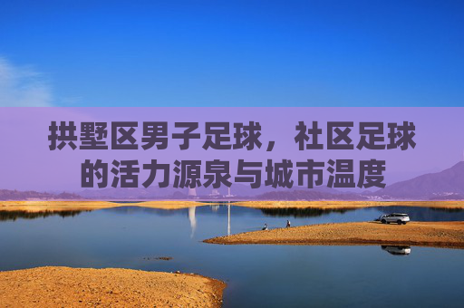 拱墅区男子足球,社区足球的活力源泉与城市温度